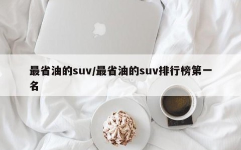 最省油的suv/最省油的suv排行榜第一名